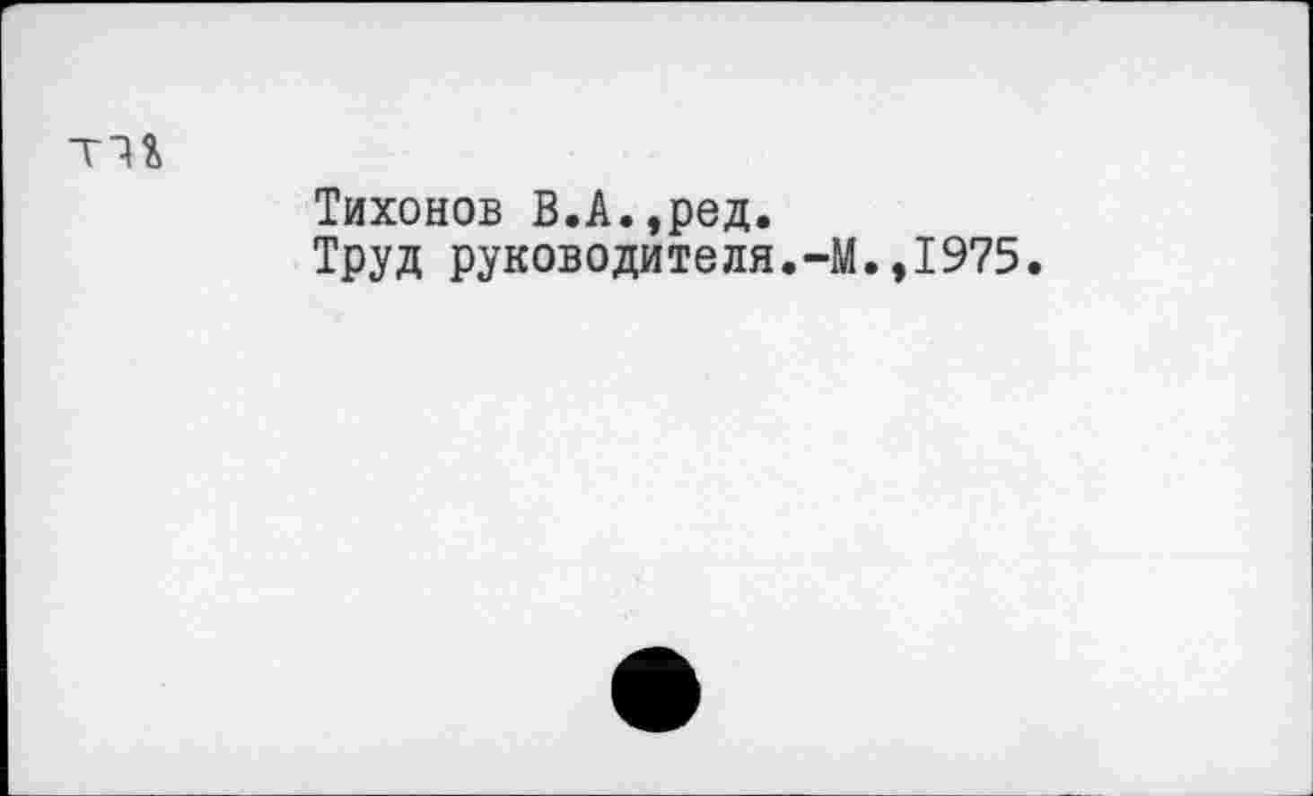 ﻿Тихонов В.А.,ред.
Труд руководителя.-М.,1975.